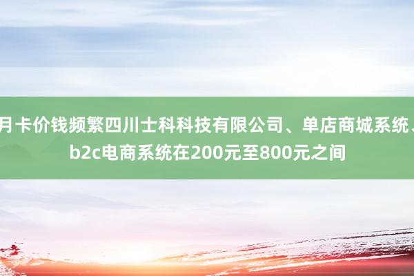 月卡价钱频繁四川士科科技有限公司、单店商城系统、b2c电商系统在200元至800元之间