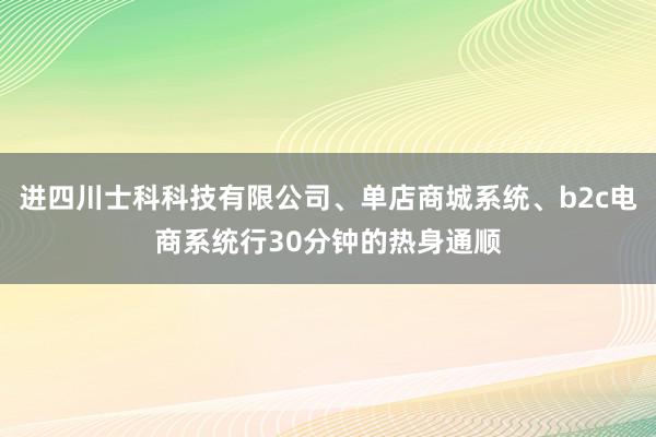 进四川士科科技有限公司、单店商城系统、b2c电商系统行30分钟的热身通顺