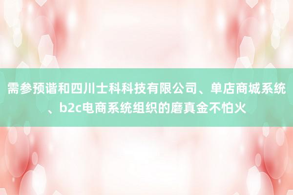 需参预谐和四川士科科技有限公司、单店商城系统、b2c电商系统组织的磨真金不怕火
