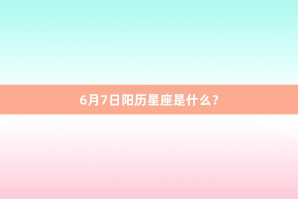 6月7日阳历星座是什么？