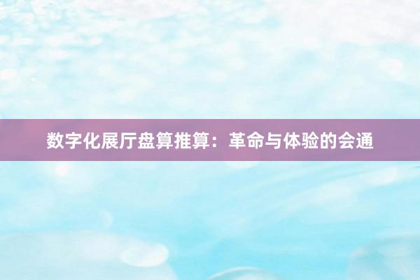 数字化展厅盘算推算:革命与体验的会通